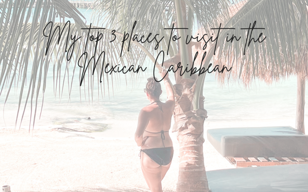 my top 3 places to visit in the mexican caribbean